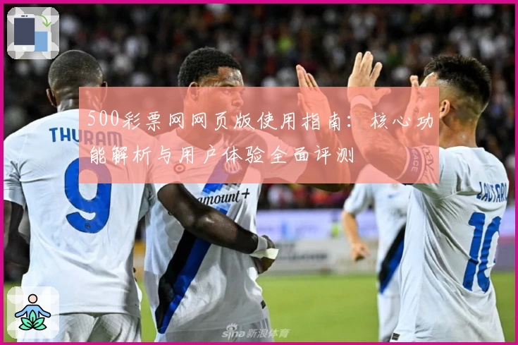 500彩票网网页版使用指南：核心功能解析与用户体验全面评测