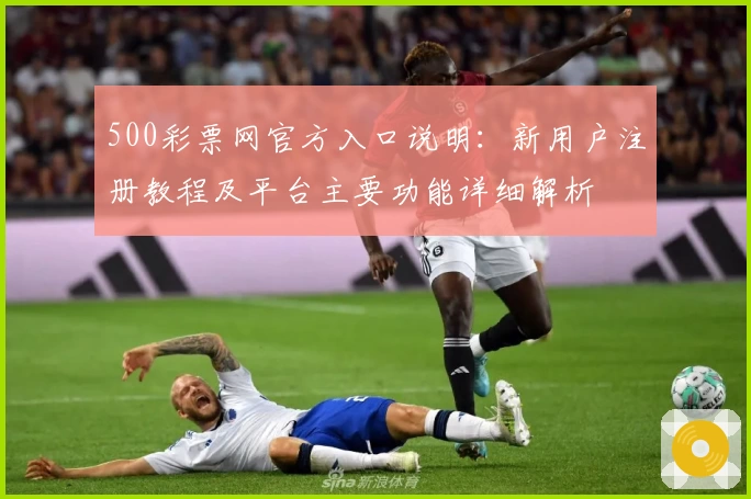 500彩票网官方入口说明：新用户注册教程及平台主要功能详细解析