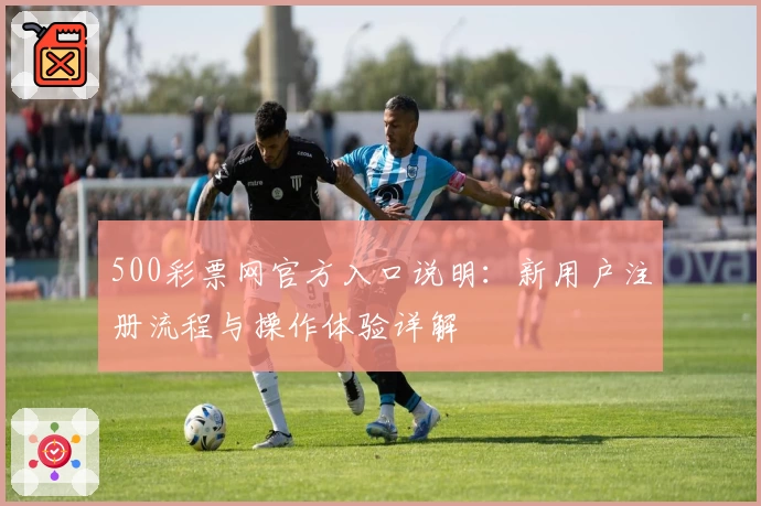500彩票网官方入口说明：新用户注册流程与操作体验详解