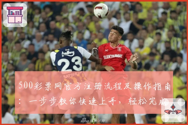 500彩票网官方注册流程及操作指南：一步步教你快速上手，轻松完成登录与使用体验解析