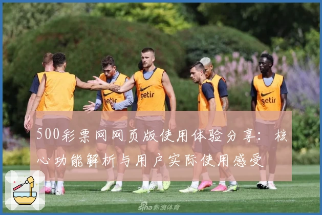 500彩票网网页版使用体验分享：核心功能解析与用户实际使用感受