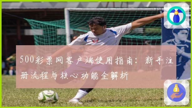 500彩票网客户端使用指南：新手注册流程与核心功能全解析