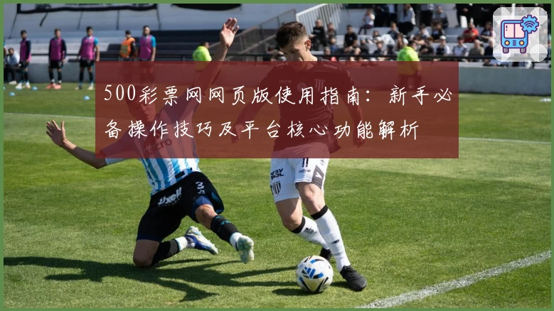 500彩票网网页版使用指南：新手必备操作技巧及平台核心功能解析