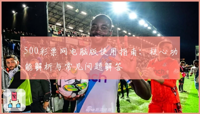 500彩票网电脑版使用指南：核心功能解析与常见问题解答