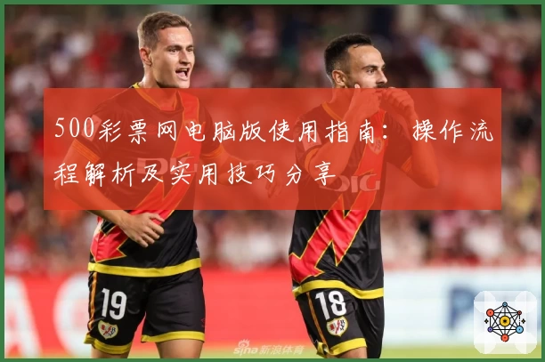 500彩票网电脑版使用指南：操作流程解析及实用技巧分享