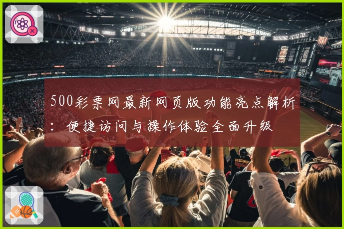 500彩票网最新网页版功能亮点解析：便捷访问与操作体验全面升级