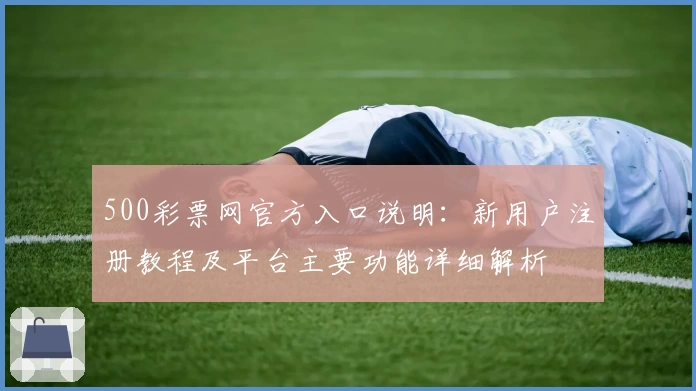 500彩票网官方入口说明：新用户注册教程及平台主要功能详细解析