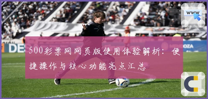 500彩票网网页版使用体验解析：便捷操作与核心功能亮点汇总