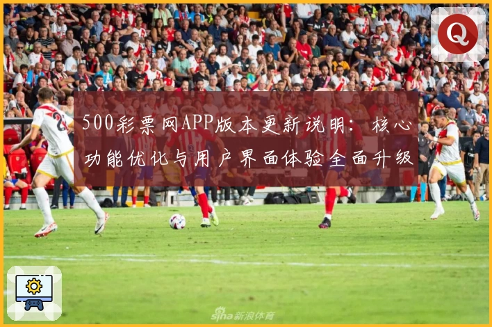 500彩票网APP版本更新说明：核心功能优化与用户界面体验全面升级