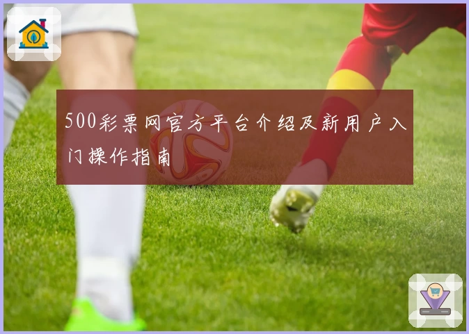 500彩票网官方平台介绍及新用户入门操作指南