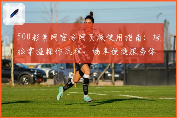 500彩票网官方网页版使用指南：轻松掌握操作流程，畅享便捷服务体验