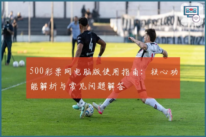 500彩票网电脑版使用指南：核心功能解析与常见问题解答