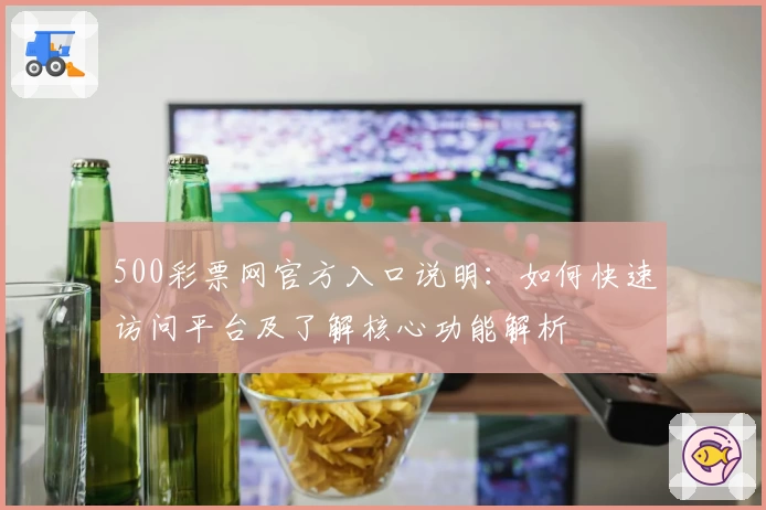 500彩票网官方入口说明：如何快速访问平台及了解核心功能解析