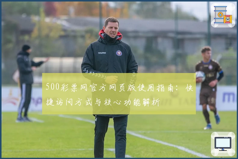 500彩票网官方网页版使用指南：快捷访问方式与核心功能解析