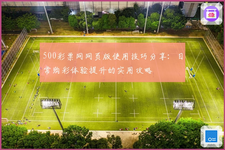 500彩票网网页版使用技巧分享：日常购彩体验提升的实用攻略