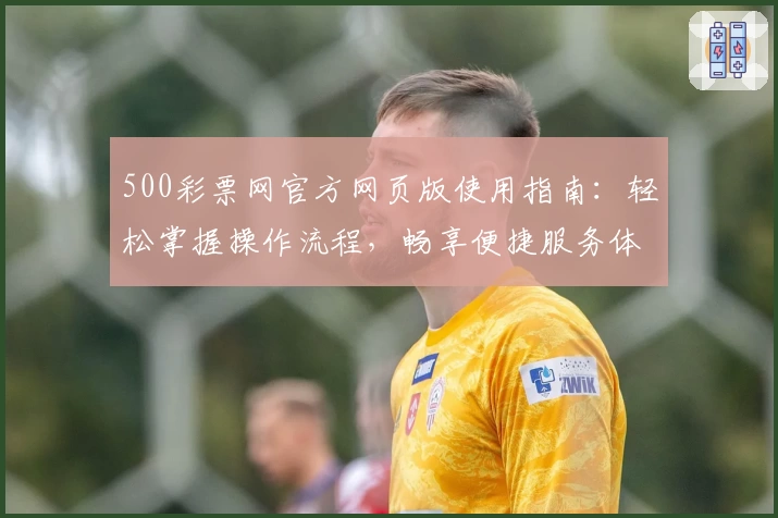 500彩票网官方网页版使用指南：轻松掌握操作流程，畅享便捷服务体验