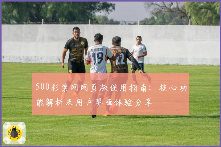 500彩票网网页版使用指南：核心功能解析及用户界面体验分享