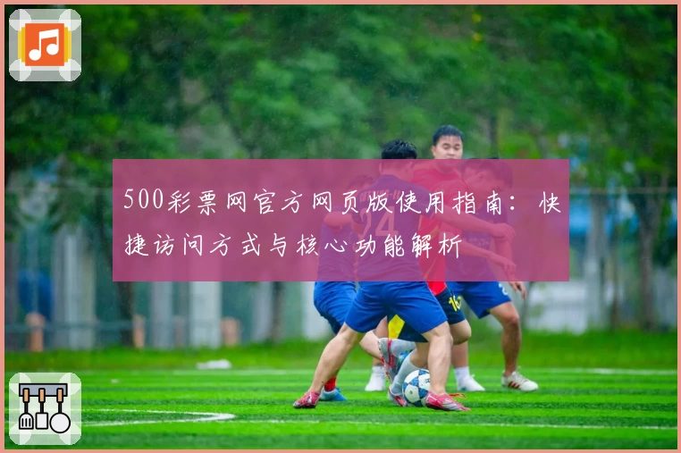 500彩票网官方网页版使用指南：快捷访问方式与核心功能解析