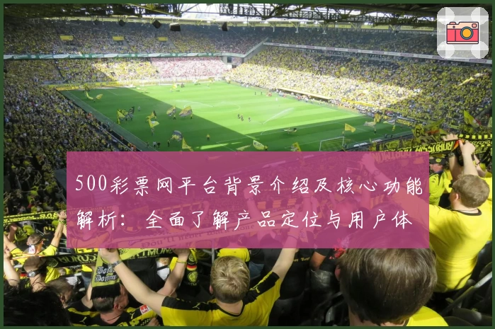 500彩票网平台背景介绍及核心功能解析：全面了解产品定位与用户体验