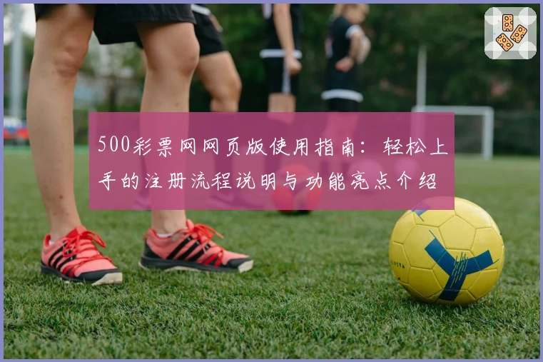 500彩票网网页版使用指南：轻松上手的注册流程说明与功能亮点介绍
