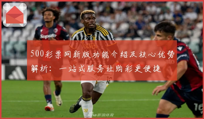 500彩票网新版功能介绍及核心优势解析：一站式服务让购彩更便捷
