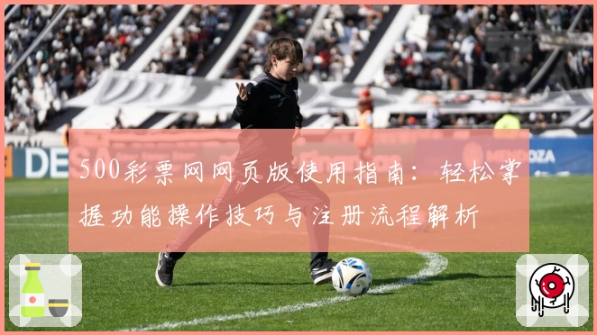 500彩票网网页版使用指南：轻松掌握功能操作技巧与注册流程解析