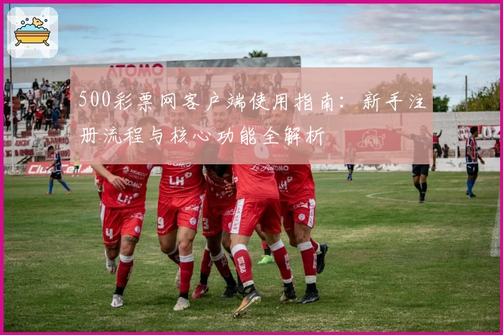 500彩票网客户端使用指南：新手注册流程与核心功能全解析