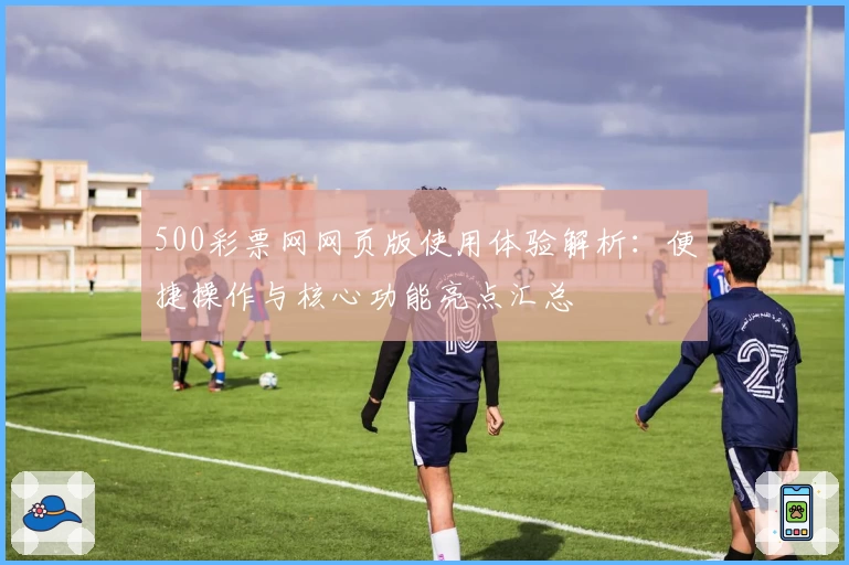 500彩票网网页版使用体验解析：便捷操作与核心功能亮点汇总
