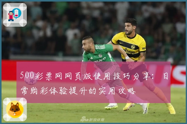 500彩票网网页版使用技巧分享：日常购彩体验提升的实用攻略