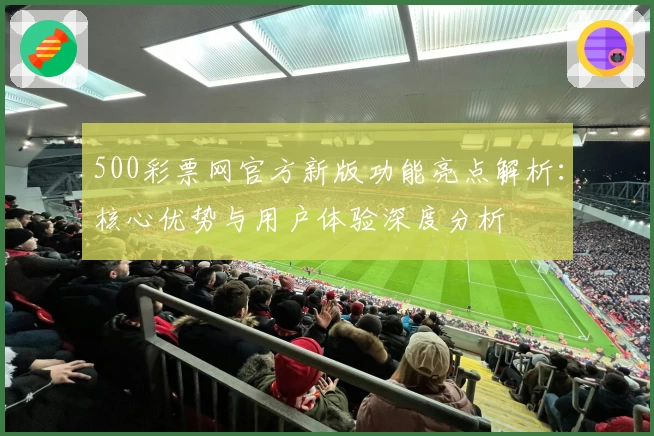 500彩票网官方新版功能亮点解析：核心优势与用户体验深度分析