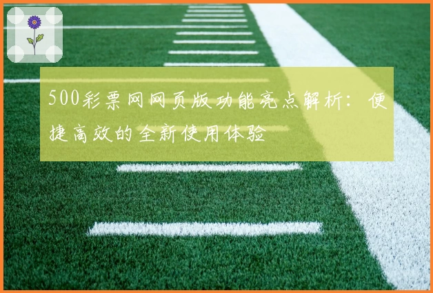 500彩票网网页版功能亮点解析：便捷高效的全新使用体验