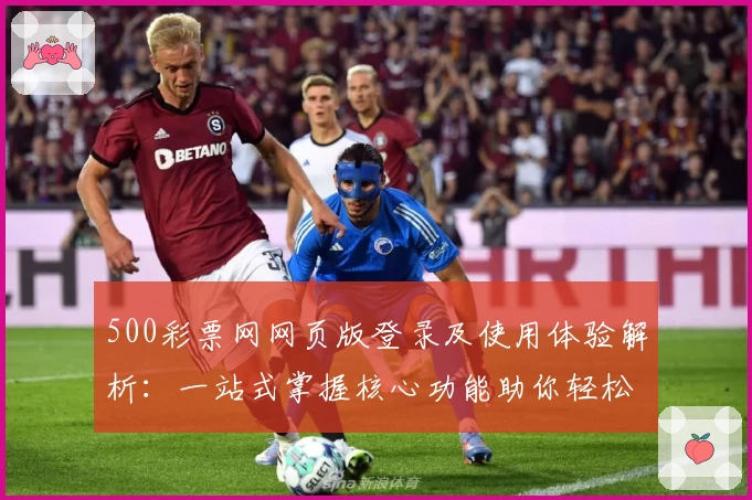 500彩票网网页版登录及使用体验解析：一站式掌握核心功能助你轻松上手