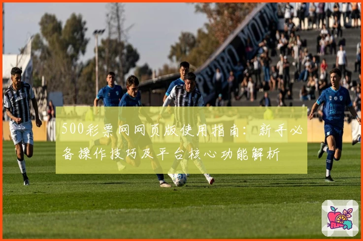 500彩票网网页版使用指南：新手必备操作技巧及平台核心功能解析